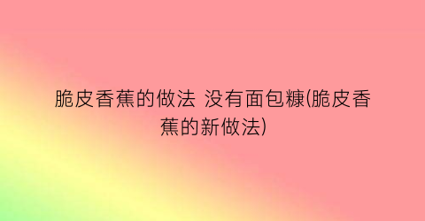 脆皮香蕉的做法 没有面包糠(脆皮香蕉的新做法)